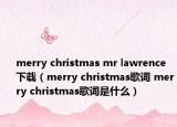 merry christmas mr lawrence下载（merry christmas歌词 merry christmas歌词是什么）