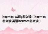 hermes twilly怎么读（hermes怎么读 英语hermes怎么读）