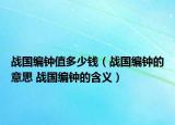 战国编钟值多少钱（战国编钟的意思 战国编钟的含义）