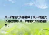 风一样的女子是哪种（风一样的女子是啥意思 风一样的女子指的是什么）