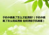 手机中病毒了怎么才能清除?（手机中病毒了怎么彻底清除 如何清除手机病毒）