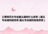 公费师范生专业服从调剂什么意思（服从专业调剂啥意思 服从专业调剂有啥意思）