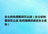 女士优先用英语怎么读（女士优先英语怎么说 如何用英语表达女士优先）
