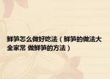 鲜笋怎么做好吃法（鲜笋的做法大全家常 做鲜笋的方法）