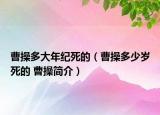 曹操多大年纪死的（曹操多少岁死的 曹操简介）