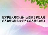 做梦梦见大蛇吃人是什么意思（梦见大蛇吃人有什么征兆 梦见大蛇吃人什么意思）