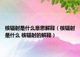 核辐射是什么意思解释（核辐射是什么 核辐射的解释）