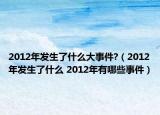 2012年发生了什么大事件?（2012年发生了什么 2012年有哪些事件）