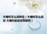 大栅栏怎么读拼音（大栅栏怎么读音 大栅栏的读音和解释）