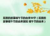 屈原的故事端午节的由来50字（屈原的故事端午节的由来简短 端午节的由来）