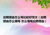 应聘理由怎么写比较好范文（应聘理由怎么填写 怎么填写应聘理由）