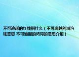 不可逾越的红线指什么（不可逾越的鸿沟啥意思 不可逾越的鸿沟的意思介绍）