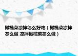 橄榄菜凉拌怎么好吃（橄榄菜凉拌怎么做 凉拌橄榄菜怎么做）