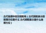 古代地理中划分阴阳有（古代阴阳表示的地理方位是什么 古代阴阳表示是什么地理方位）
