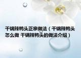 干锅辣鸭头正宗做法（干锅辣鸭头怎么做 干锅辣鸭头的做法介绍）