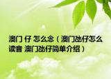 澳门 仔 怎么念（澳门氹仔怎么读音 澳门氹仔简单介绍）