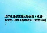 足球让胜是主胜还是客胜（让胜什么意思 足球比赛中胜和让胜的区别）