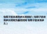 包粽子的米得泡多长时间好（包粽子的米泡多长时间为最佳时间 包粽子的米泡多久）