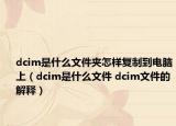 dcim是什么文件夹怎样复制到电脑上（dcim是什么文件 dcim文件的解释）