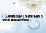 什么是明星超话?（明星超话是什么意思啊 明星超话的解说）
