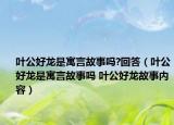 叶公好龙是寓言故事吗?回答（叶公好龙是寓言故事吗 叶公好龙故事内容）