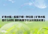 矿泉水瓶一般属于哪一种垃圾（矿泉水瓶是什么材料 塑料瓶属于什么垃圾及处理）