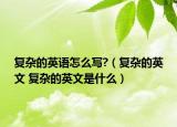 复杂的英语怎么写?（复杂的英文 复杂的英文是什么）