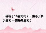一磅等于16盎司吗（一磅等于多少盎司 一磅是几盎司）