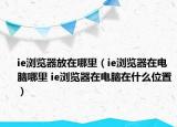 ie浏览器放在哪里（ie浏览器在电脑哪里 ie浏览器在电脑在什么位置）