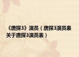 《唐探3》演员（唐探3演员表 关于唐探3演员表）