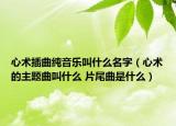 心术插曲纯音乐叫什么名字（心术的主题曲叫什么 片尾曲是什么）