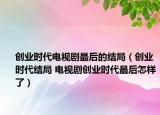 创业时代电视剧最后的结局（创业时代结局 电视剧创业时代最后怎样了）