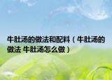牛肚汤的做法和配料（牛肚汤的做法 牛肚汤怎么做）