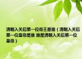清朝入关后第一位帝王是谁（清朝入关后第一位皇帝是谁 谁是清朝入关后第一位皇帝）