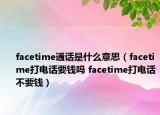 facetime通话是什么意思（facetime打电话要钱吗 facetime打电话不要钱）