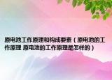 原电池工作原理和构成要素（原电池的工作原理 原电池的工作原理是怎样的）