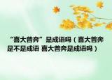 “喜大普奔”是成语吗（喜大普奔是不是成语 喜大普奔是成语吗）