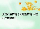 大理石主产地（大理石产地 大理石产地简述）