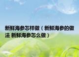 新鲜海参怎样做（新鲜海参的做法 新鲜海参怎么做）