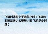 飞机时速多少千米每小时（飞机的时速是多少公里每小时 飞机多少时速）