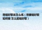 想唱好歌该怎么练（想要唱好歌如何做 怎么能唱好歌）