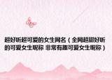 超好听超可爱的女生网名（全网超甜好听的可爱女生昵称 非常有趣可爱女生昵称）