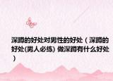 深蹲的好处对男性的好处（深蹲的好处(男人必练) 做深蹲有什么好处）