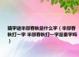猜字谜半部春秋是什么字（半部春秋打一字 半部春秋打一字是秦字吗）
