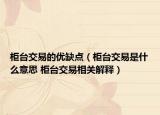 柜台交易的优缺点（柜台交易是什么意思 柜台交易相关解释）