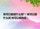 悦可以组成什么词?（悦可以组什么词 悦可以组的词）