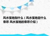 风水宝地指什么（风水宝地是什么意思 风水宝地的意思介绍）