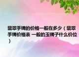 翡翠手镯的价格一般在多少（翡翠手镯价格表 一般的玉镯子什么价位）