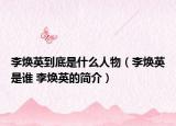 李焕英到底是什么人物（李焕英是谁 李焕英的简介）