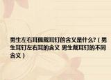 男生左右耳佩戴耳钉的含义是什么?（男生耳钉左右耳的含义 男生戴耳钉的不同含义）